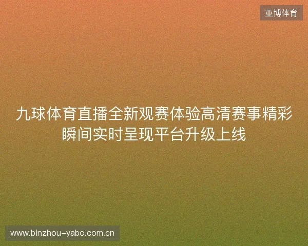 九球体育直播全新观赛体验高清赛事精彩瞬间实时呈现平台升级上线